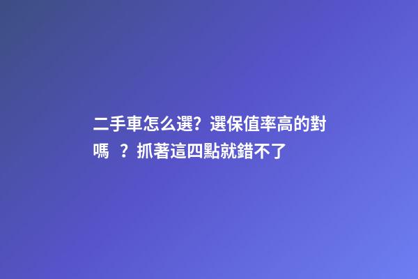 二手車怎么選？選保值率高的對嗎？抓著這四點就錯不了